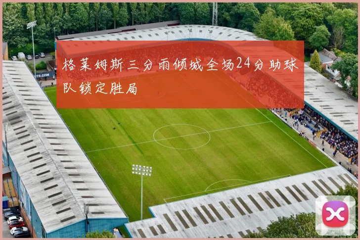 格莱姆斯三分雨倾城全场24分助球队锁定胜局