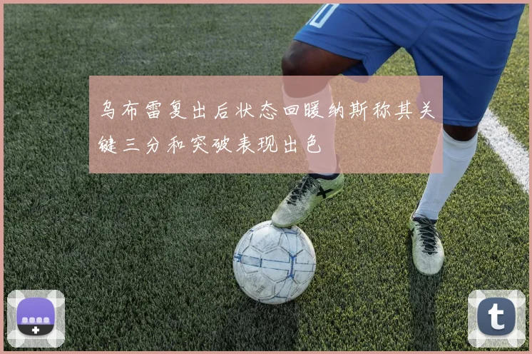 乌布雷复出后状态回暖纳斯称其关键三分和突破表现出色