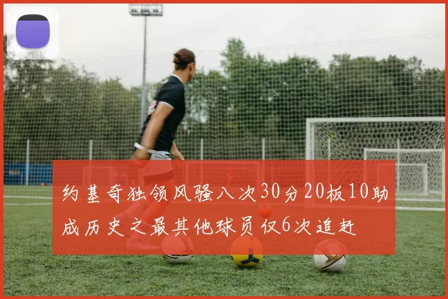 约基奇独领风骚八次30分20板10助成历史之最其他球员仅6次追赶