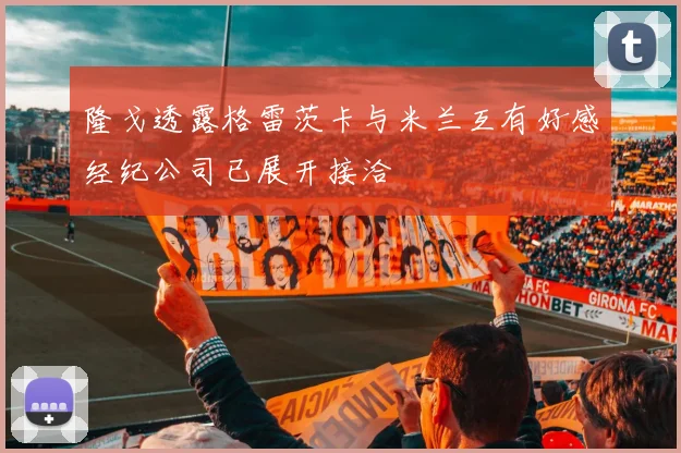 隆戈透露格雷茨卡与米兰互有好感经纪公司已展开接洽