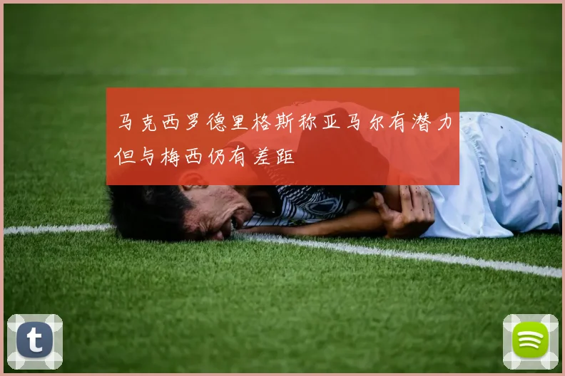 马克西罗德里格斯称亚马尔有潜力但与梅西仍有差距