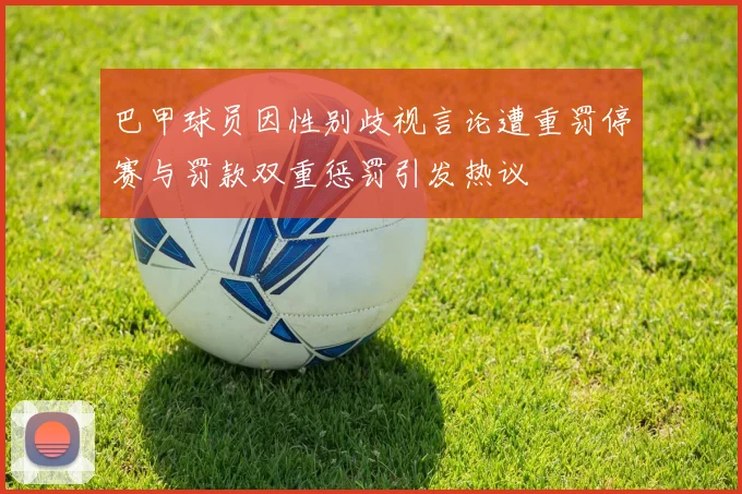 巴甲球员因性别歧视言论遭重罚停赛与罚款双重惩罚引发热议