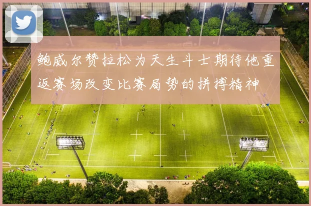 鲍威尔赞拉松为天生斗士期待他重返赛场改变比赛局势的拼搏精神