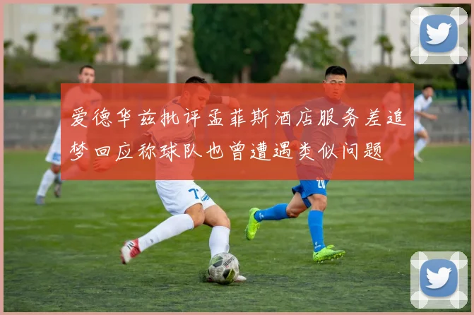 爱德华兹批评孟菲斯酒店服务差追梦回应称球队也曾遭遇类似问题