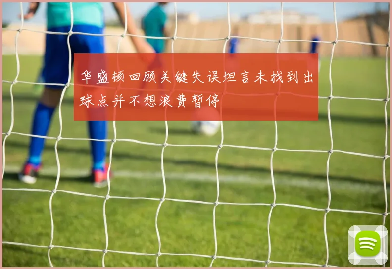 华盛顿回顾关键失误坦言未找到出球点并不想浪费暂停