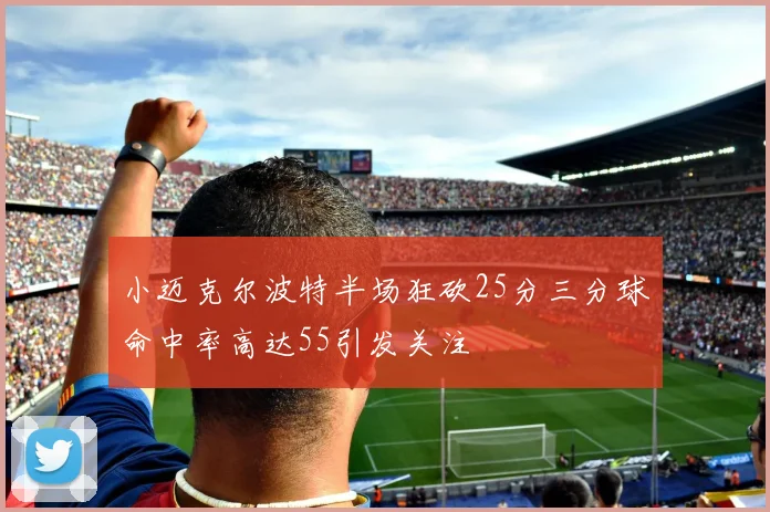 小迈克尔波特半场狂砍25分三分球命中率高达55引发关注