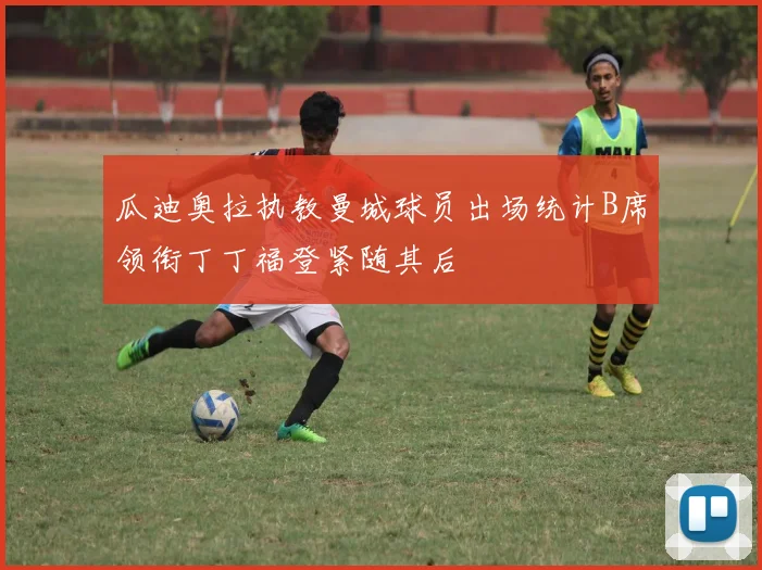 瓜迪奥拉执教曼城球员出场统计B席领衔丁丁福登紧随其后