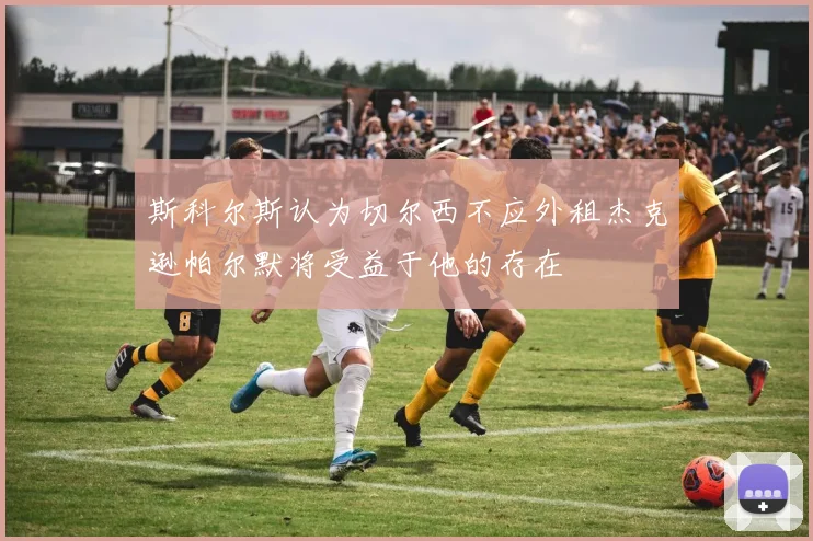 斯科尔斯认为切尔西不应外租杰克逊帕尔默将受益于他的存在