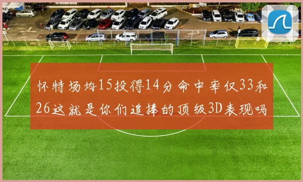 怀特场均15投得14分命中率仅33和26这就是你们追捧的顶级3D表现吗
