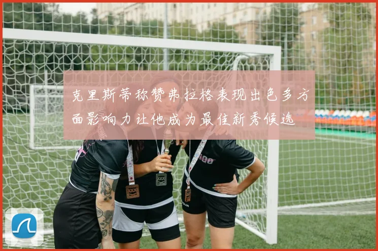 克里斯蒂称赞弗拉格表现出色多方面影响力让他成为最佳新秀候选