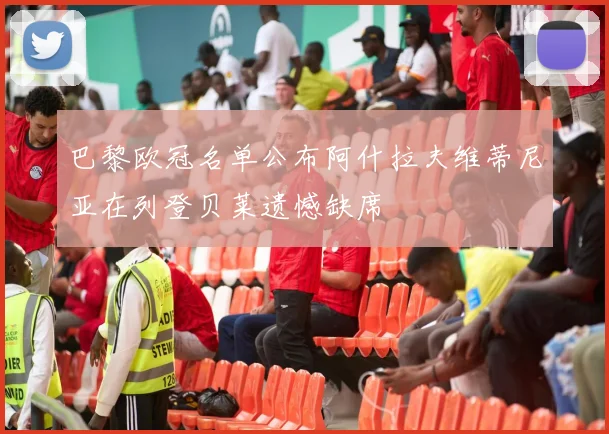 巴黎欧冠名单公布阿什拉夫维蒂尼亚在列登贝莱遗憾缺席