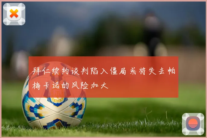 拜仁续约谈判陷入僵局或将失去帕梅卡诺的风险加大