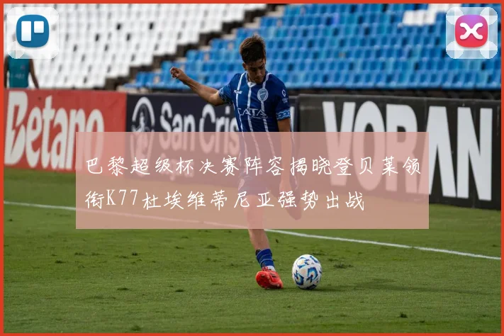 巴黎超级杯决赛阵容揭晓登贝莱领衔K77杜埃维蒂尼亚强势出战