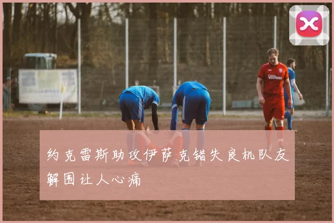 约克雷斯助攻伊萨克错失良机队友解围让人心痛