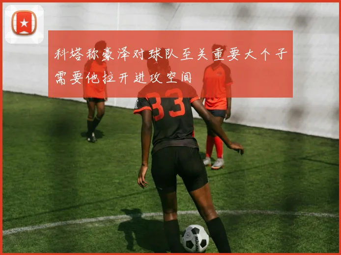 科塔称豪泽对球队至关重要大个子需要他拉开进攻空间