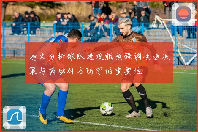 迪文分析球队进攻瓶颈强调快速决策与调动对方防守的重要性