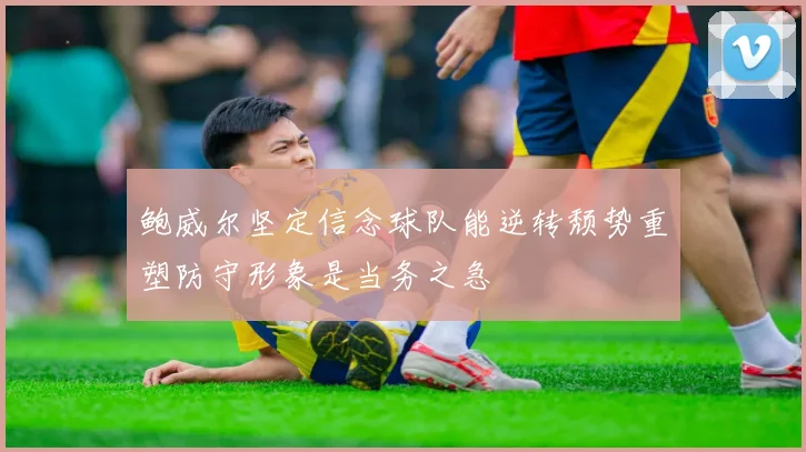 鲍威尔坚定信念球队能逆转颓势重塑防守形象是当务之急