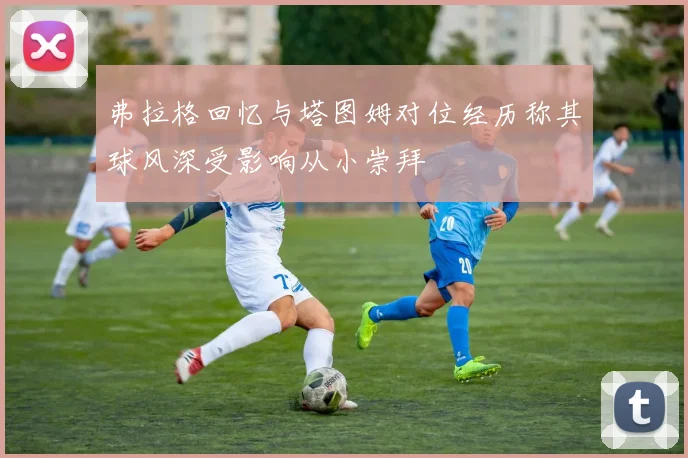 弗拉格回忆与塔图姆对位经历称其球风深受影响从小崇拜
