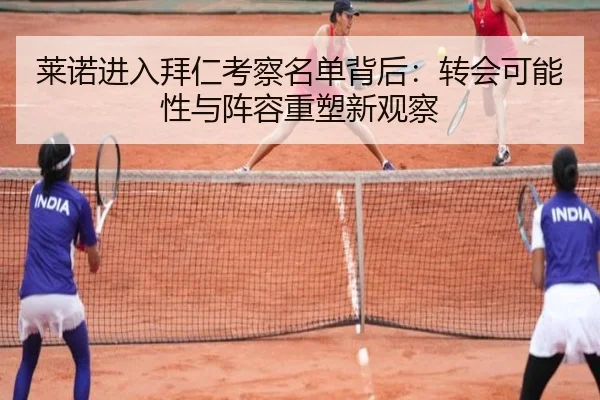 莱诺进入拜仁考察名单背后：转会可能性与阵容重塑新观察